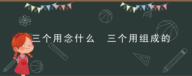 三个用念什么 三个用组成的字怎么读